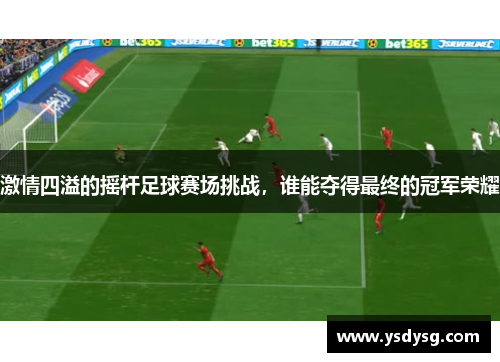 激情四溢的摇杆足球赛场挑战，谁能夺得最终的冠军荣耀