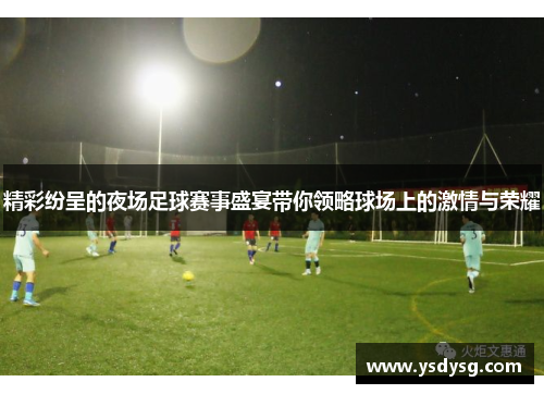 精彩纷呈的夜场足球赛事盛宴带你领略球场上的激情与荣耀