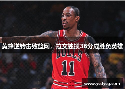 黄蜂逆转击败篮网，拉文独揽36分成胜负英雄