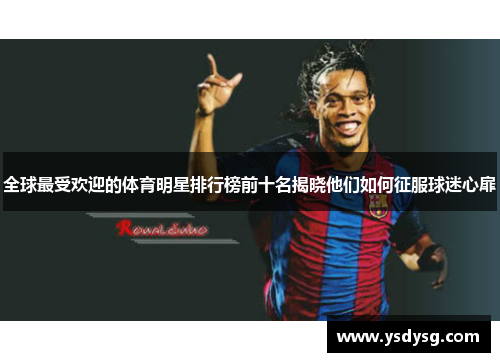全球最受欢迎的体育明星排行榜前十名揭晓他们如何征服球迷心扉