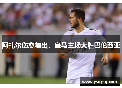 阿扎尔伤愈复出，皇马主场大胜巴伦西亚