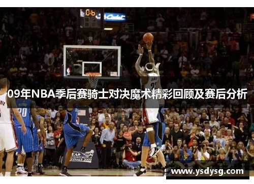 09年NBA季后赛骑士对决魔术精彩回顾及赛后分析
