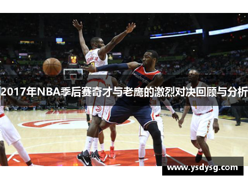 2017年NBA季后赛奇才与老鹰的激烈对决回顾与分析