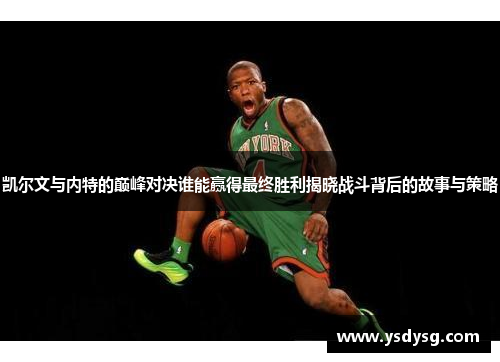 凯尔文与内特的巅峰对决谁能赢得最终胜利揭晓战斗背后的故事与策略