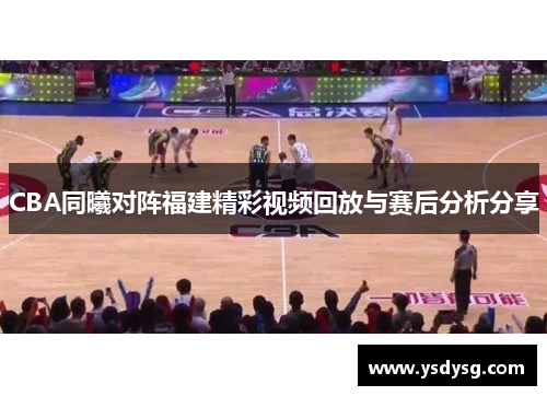 CBA同曦对阵福建精彩视频回放与赛后分析分享