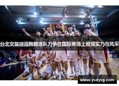 台北女篮迎战韩朝连队力争在国际赛场上展现实力与风采