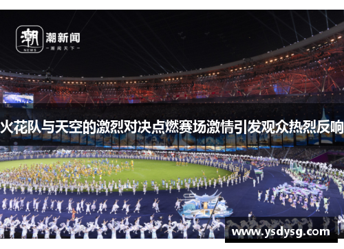 火花队与天空的激烈对决点燃赛场激情引发观众热烈反响