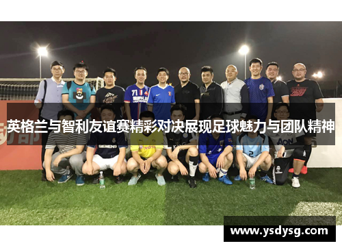 英格兰与智利友谊赛精彩对决展现足球魅力与团队精神