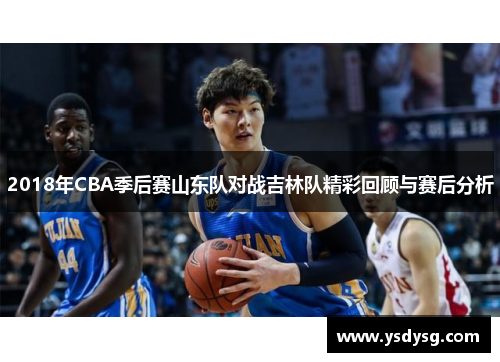 2018年CBA季后赛山东队对战吉林队精彩回顾与赛后分析