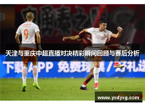 天津与重庆中超直播对决精彩瞬间回顾与赛后分析